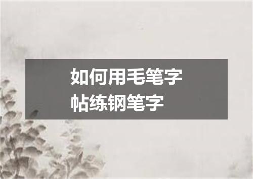 如何用毛笔字帖练钢笔字