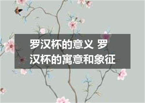 罗汉杯的意义 罗汉杯的寓意和象征