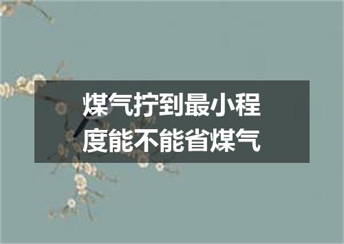 煤气拧到最小程度能不能省煤气