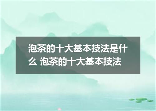 泡茶的十大基本技法是什么 泡茶的十大基本技法