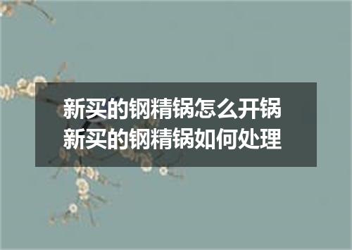 新买的钢精锅怎么开锅 新买的钢精锅如何处理