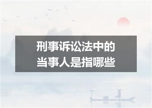 刑事诉讼法中的当事人是指哪些