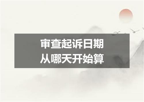 审查起诉日期从哪天开始算
