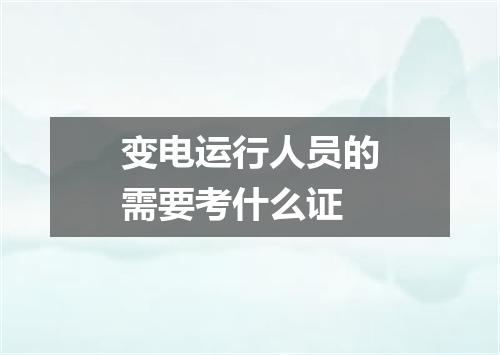 变电运行人员的需要考什么证
