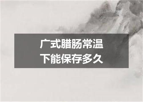 广式腊肠常温下能保存多久