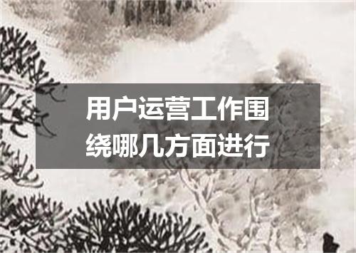用户运营工作围绕哪几方面进行