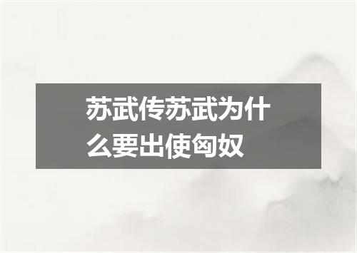 苏武传苏武为什么要出使匈奴
