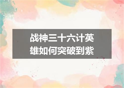 战神三十六计英雄如何突破到紫
