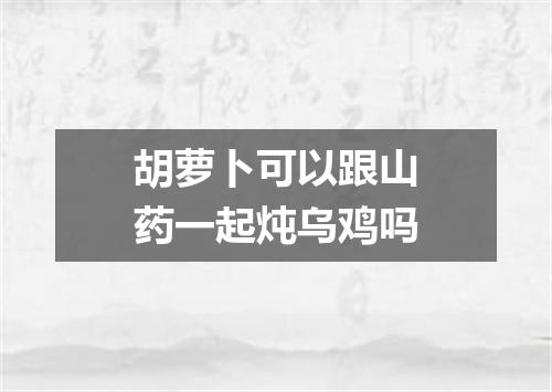 胡萝卜可以跟山药一起炖乌鸡吗