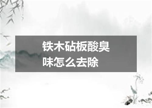 铁木砧板酸臭味怎么去除