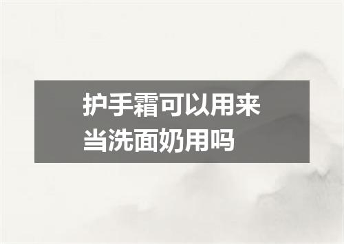 护手霜可以用来当洗面奶用吗