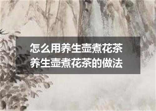 怎么用养生壶煮花茶 养生壶煮花茶的做法