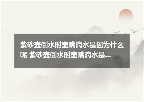 紫砂壶倒水时壶嘴滴水是因为什么呢 紫砂壶倒水时壶嘴滴水是什么原因