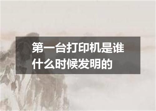 第一台打印机是谁什么时候发明的