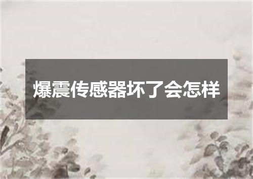 爆震传感器坏了会怎样