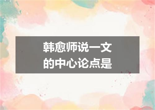 韩愈师说一文的中心论点是