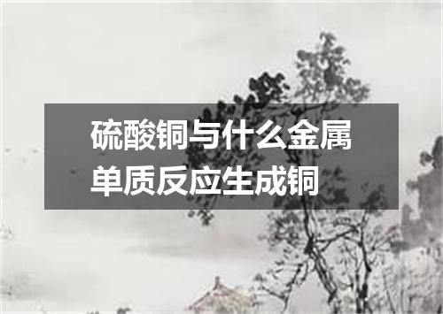 硫酸铜与什么金属单质反应生成铜