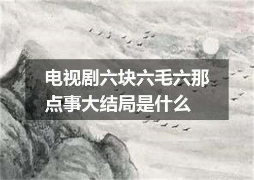 电视剧六块六毛六那点事大结局是什么