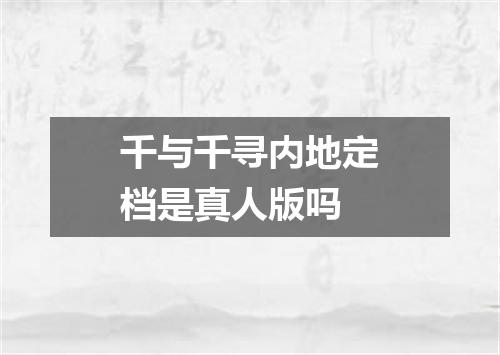 千与千寻内地定档是真人版吗