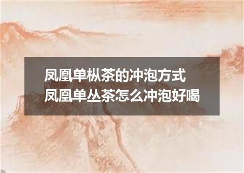 凤凰单枞茶的冲泡方式 凤凰单丛茶怎么冲泡好喝