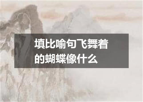 填比喻句飞舞着的蝴蝶像什么