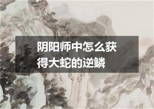 阴阳师中怎么获得大蛇的逆鳞