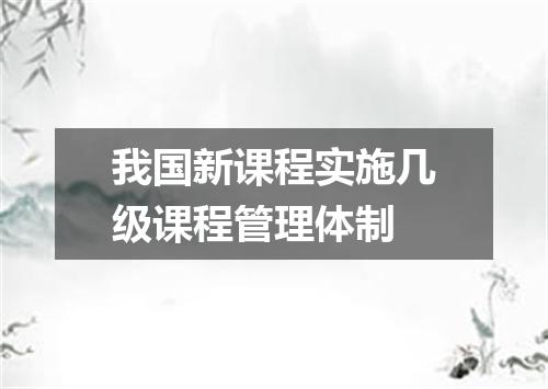 我国新课程实施几级课程管理体制