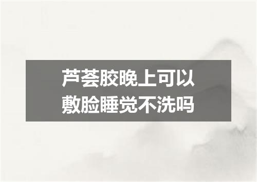 芦荟胶晚上可以敷脸睡觉不洗吗