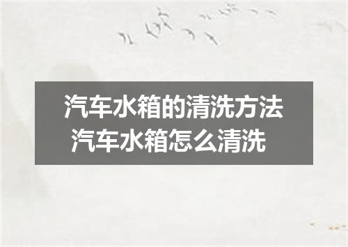 汽车水箱的清洗方法 汽车水箱怎么清洗