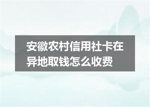 安徽农村信用社卡在异地取钱怎么收费