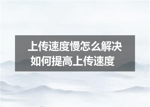 上传速度慢怎么解决 如何提高上传速度