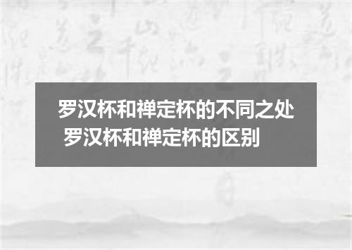 罗汉杯和禅定杯的不同之处 罗汉杯和禅定杯的区别
