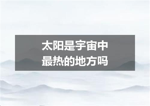 太阳是宇宙中最热的地方吗