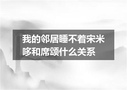 我的邻居睡不着宋米哆和席颂什么关系