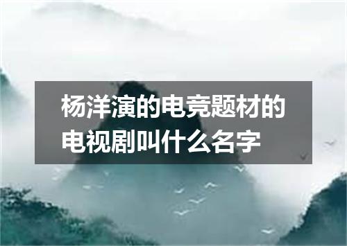 杨洋演的电竞题材的电视剧叫什么名字