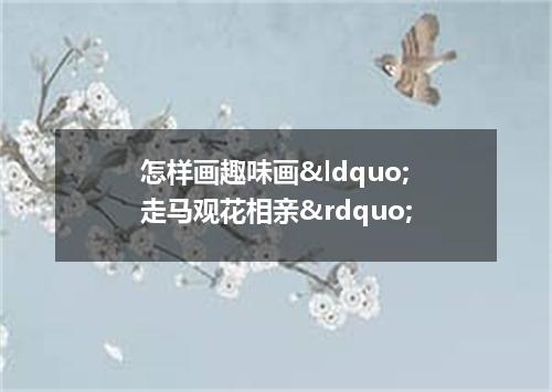 怎样画趣味画&ldquo;走马观花相亲&rdquo;