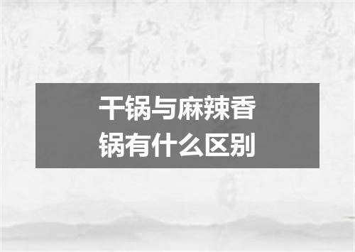 干锅与麻辣香锅有什么区别