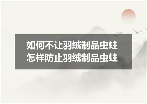 如何不让羽绒制品虫蛀 怎样防止羽绒制品虫蛀