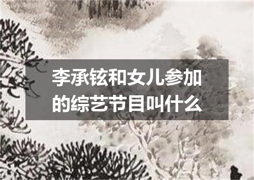 李承铉和女儿参加的综艺节目叫什么