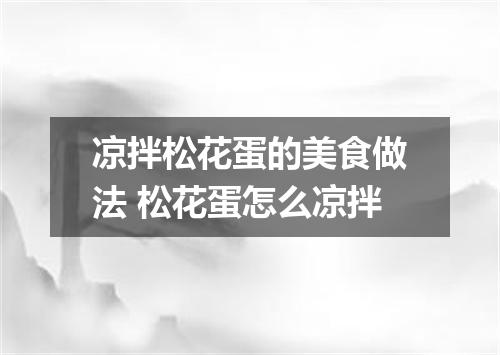 凉拌松花蛋的美食做法 松花蛋怎么凉拌