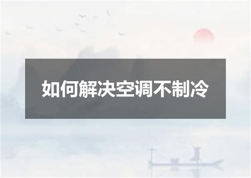 如何解决空调不制冷