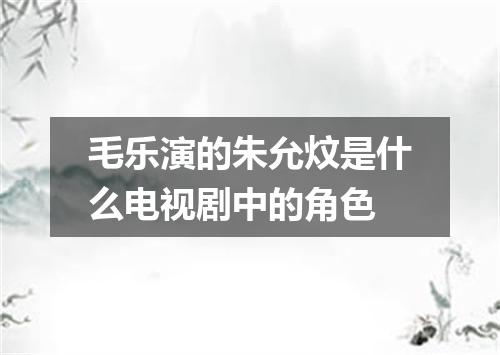 毛乐演的朱允炆是什么电视剧中的角色