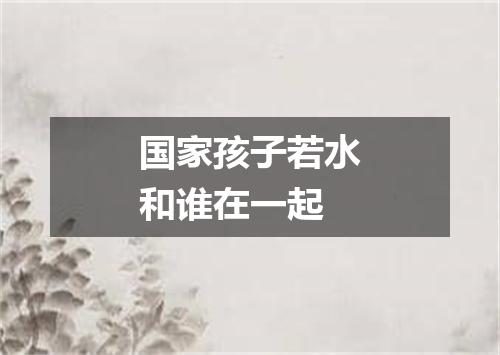 国家孩子若水和谁在一起