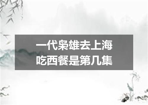 一代枭雄去上海吃西餐是第几集
