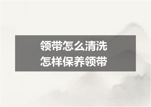 领带怎么清洗 怎样保养领带
