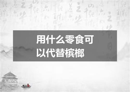 用什么零食可以代替槟榔