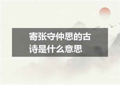 寄张守仲思的古诗是什么意思