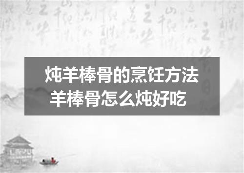 炖羊棒骨的烹饪方法 羊棒骨怎么炖好吃