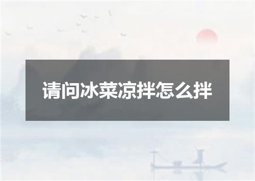 请问冰菜凉拌怎么拌