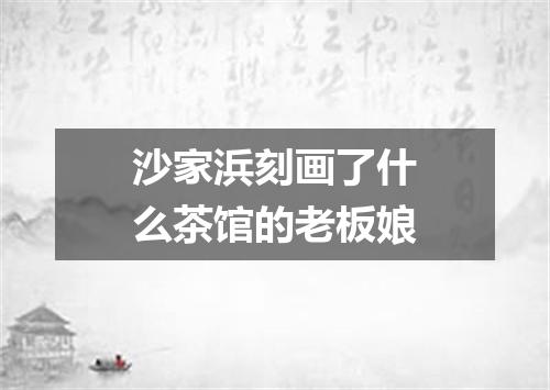沙家浜刻画了什么茶馆的老板娘